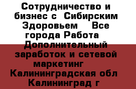 Сотрудничество и бизнес с “Сибирским Здоровьем“ - Все города Работа » Дополнительный заработок и сетевой маркетинг   . Калининградская обл.,Калининград г.